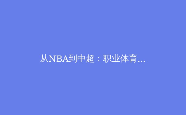 从NBA到中超：职业体育的商业化浪潮与竞技本质的博弈