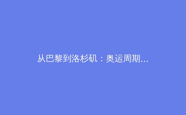 从巴黎到洛杉矶：奥运周期下的中国体育转型与挑战