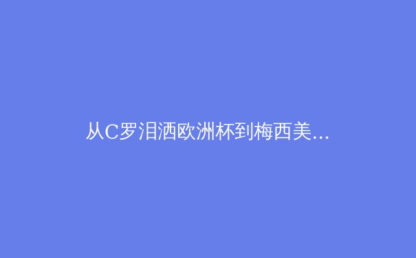 从C罗泪洒欧洲杯到梅西美洲杯封神：深度解析当代运动员的心理韧性构建 - 4