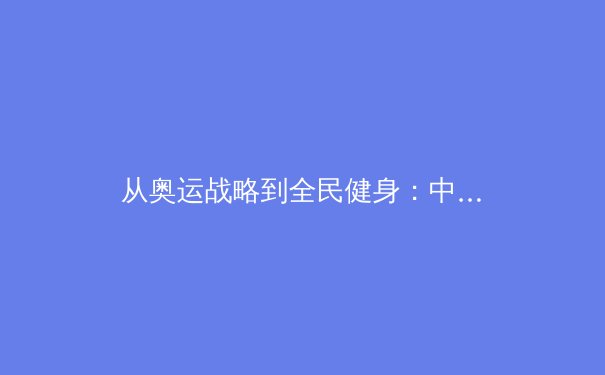 从奥运战略到全民健身：中国体育产业的价值重构与未来路径 - 3